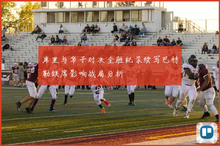 库里与华子对决全胜纪录续写巴特勒缺席影响战局分析