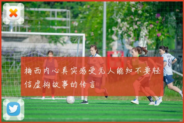 梅西内心真实感受无人能知不要轻信虚构故事的传言