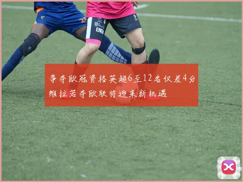 争夺欧冠资格英超6至12名仅差4分维拉若夺欧联将迎来新机遇