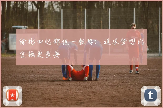 徐彬回忆邵佳一教诲：追求梦想比金钱更重要