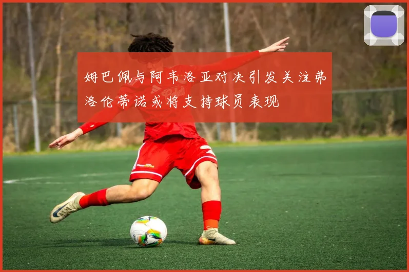 姆巴佩与阿韦洛亚对决引发关注弗洛伦蒂诺或将支持球员表现