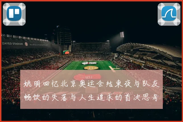 姚明回忆北京奥运会结束夜与队友畅饮的失落与人生追求的首次思考