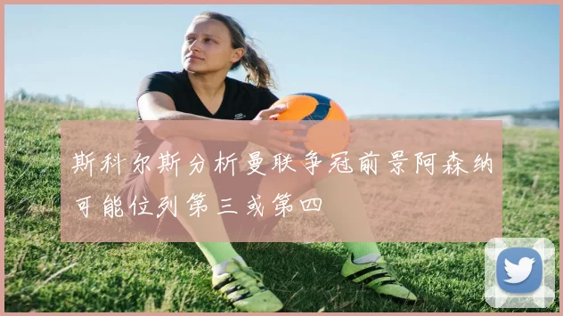斯科尔斯分析曼联争冠前景阿森纳可能位列第三或第四