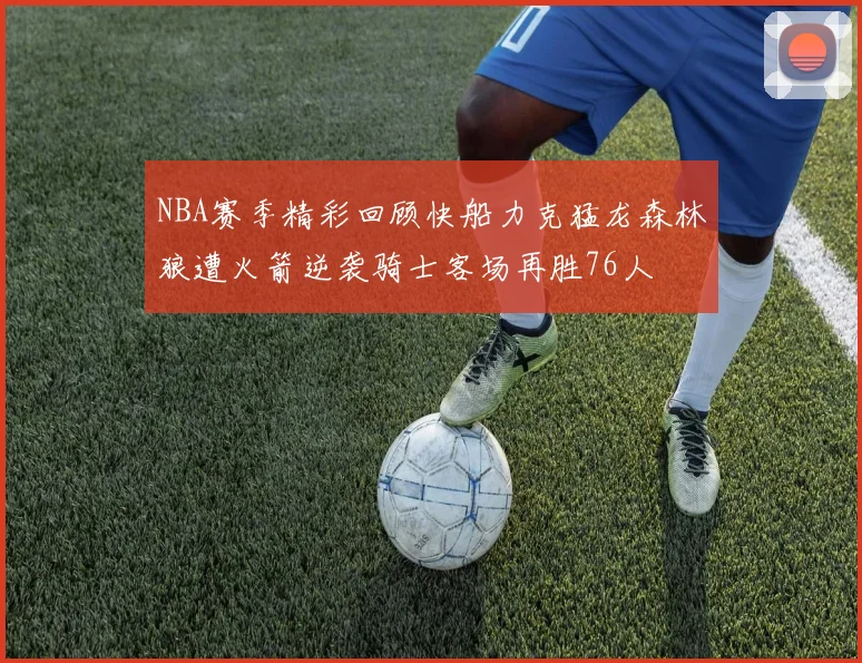 NBA赛季精彩回顾快船力克猛龙森林狼遭火箭逆袭骑士客场再胜76人