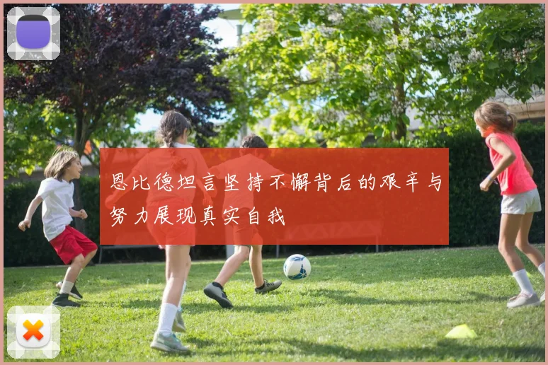 恩比德坦言坚持不懈背后的艰辛与努力展现真实自我
