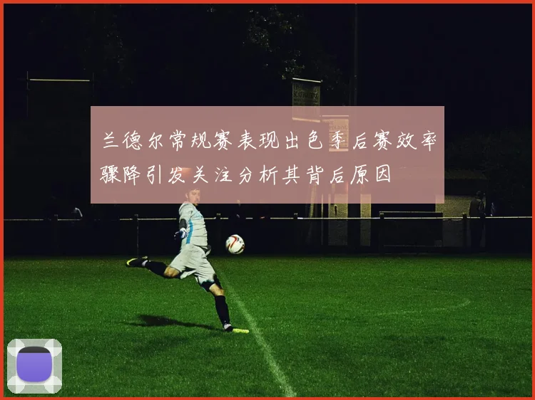 兰德尔常规赛表现出色季后赛效率骤降引发关注分析其背后原因
