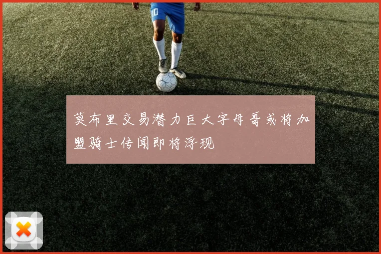 莫布里交易潜力巨大字母哥或将加盟骑士传闻即将浮现